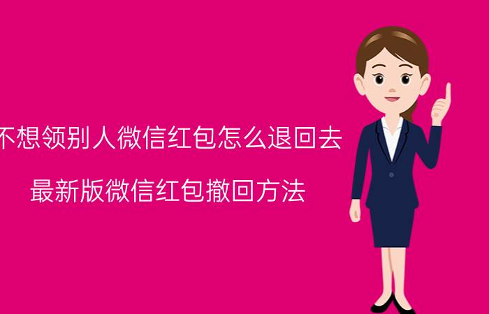 不想领别人微信红包怎么退回去 最新版微信红包撤回方法？